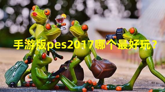 手游版pes2017哪个最好玩？