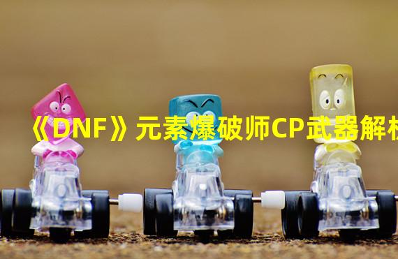 《DNF》元素爆破师CP武器解析