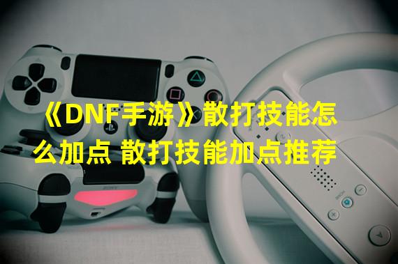 《DNF手游》散打技能怎么加点 散打技能加点推荐