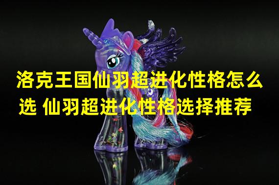 洛克王国仙羽超进化性格怎么选 仙羽超进化性格选择推荐