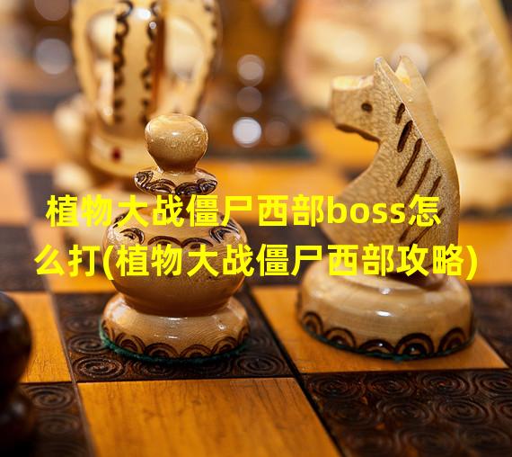 植物大战僵尸西部boss怎么打(植物大战僵尸西部攻略)