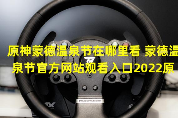 原神蒙德温泉节在哪里看 蒙德温泉节官方网站观看入口2022原神