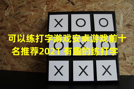 可以练打字游戏安卓游戏前十名推荐2021 有趣的练打字