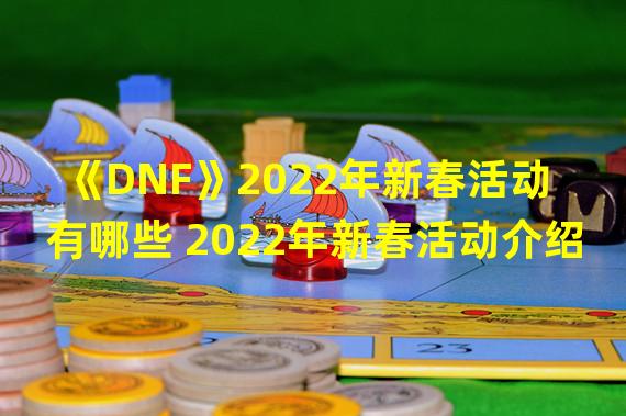 《DNF》2022年新春活动有哪些 2022年新春活动介绍