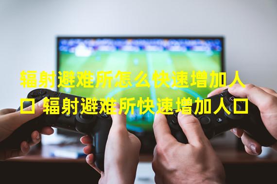 辐射避难所怎么快速增加人口 辐射避难所快速增加人口