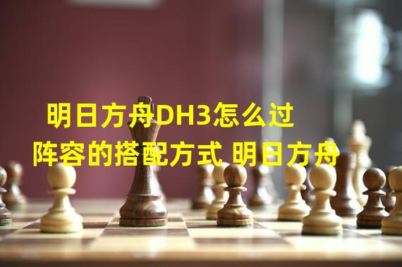 明日方舟DH3怎么过 阵容的搭配方式 明日方舟