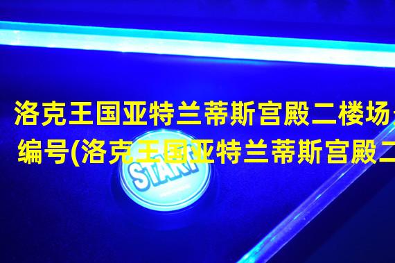 洛克王国亚特兰蒂斯宫殿二楼场景编号(洛克王国亚特兰蒂斯宫殿二楼)