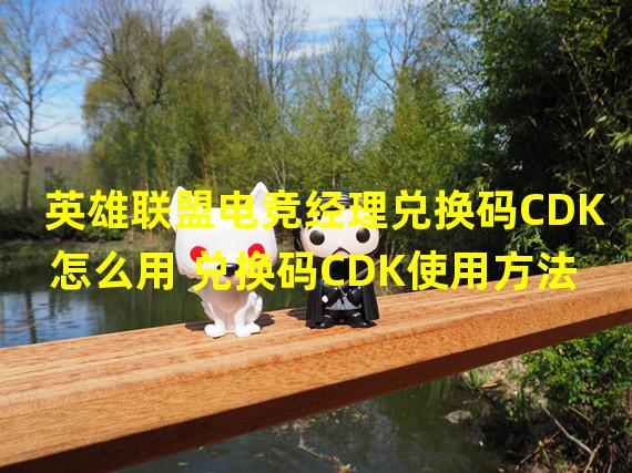 英雄联盟电竞经理兑换码CDK怎么用 兑换码CDK使用方法