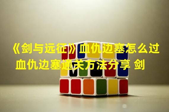 《剑与远征》血仇边塞怎么过 血仇边塞通关方法分享 剑