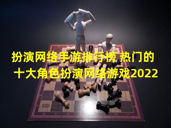 扮演网络手游排行榜 热门的十大角色扮演网络游戏2022