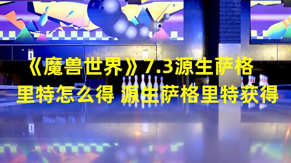 《魔兽世界》7.3源生萨格里特怎么得 源生萨格里特获得