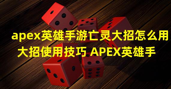 apex英雄手游亡灵大招怎么用 大招使用技巧 APEX英雄手游