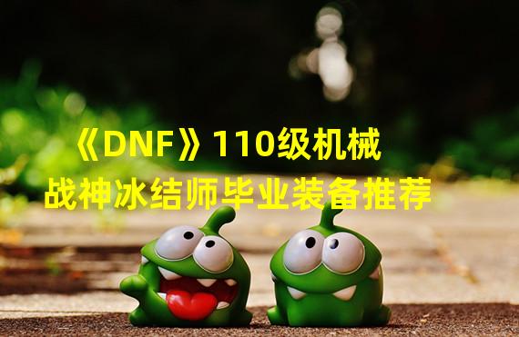 《DNF》110级机械战神冰结师毕业装备推荐