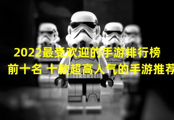 2022最受欢迎的手游排行榜前十名 十款超高人气的手游推荐