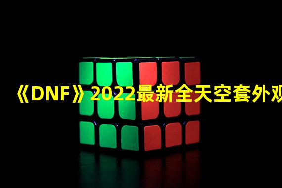 《DNF》2022最新全天空套外观展示