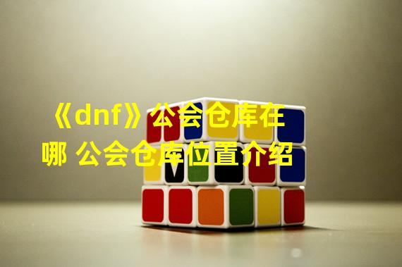 《dnf》公会仓库在哪 公会仓库位置介绍