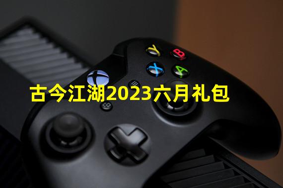 古今江湖2023六月礼包