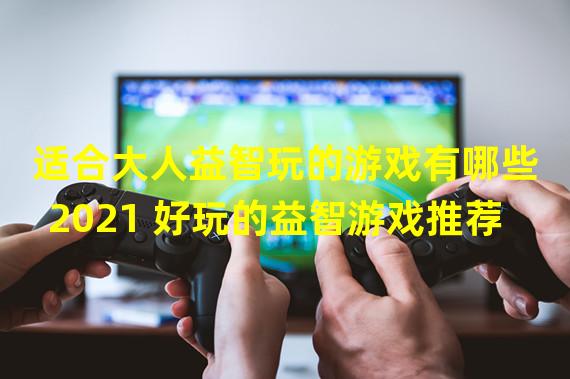 适合大人益智玩的游戏有哪些2021 好玩的益智游戏推荐