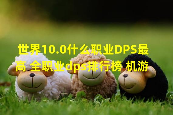 世界10.0什么职业DPS最高 全职业dps排行榜 机游