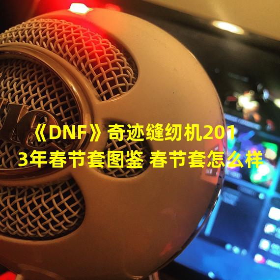 《DNF》奇迹缝纫机2013年春节套图鉴 春节套怎么样