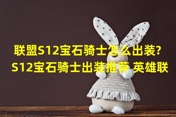 联盟S12宝石骑士怎么出装?S12宝石骑士出装推荐 英雄联