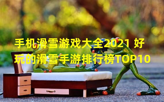 手机滑雪游戏大全2021 好玩的滑雪手游排行榜TOP10