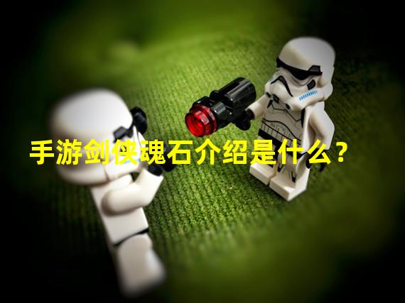 手游剑侠魂石介绍是什么？