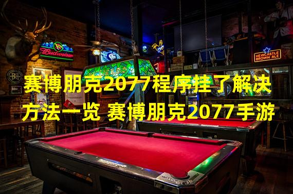 赛博朋克2077程序挂了解决方法一览 赛博朋克2077手游