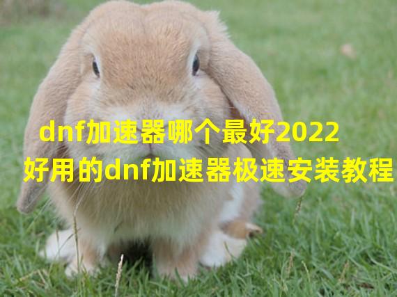 dnf加速器哪个最好2022 好用的dnf加速器极速安装教程