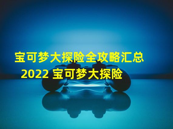 宝可梦大探险全攻略汇总2022 宝可梦大探险