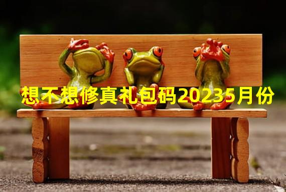 想不想修真礼包码20235月份