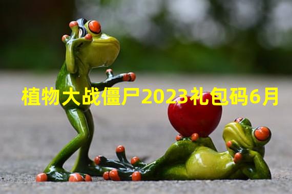 植物大战僵尸2023礼包码6月