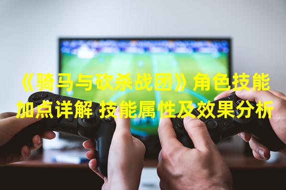 《骑马与砍杀战团》角色技能加点详解 技能属性及效果分析