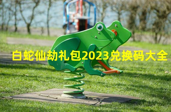 白蛇仙劫礼包2023兑换码大全