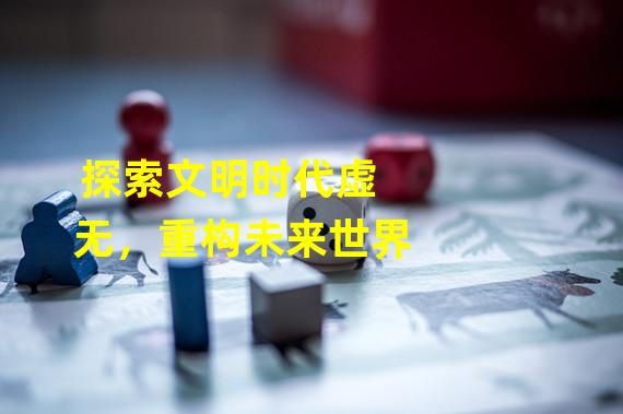 探索文明时代虚无，重构未来世界