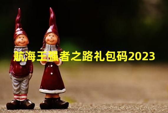 航海王强者之路礼包码2023