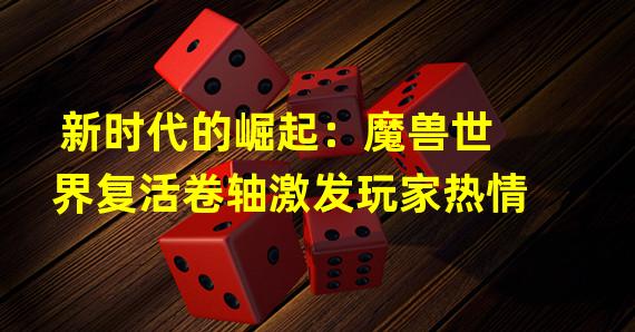 新时代的崛起：魔兽世界复活卷轴激发玩家热情