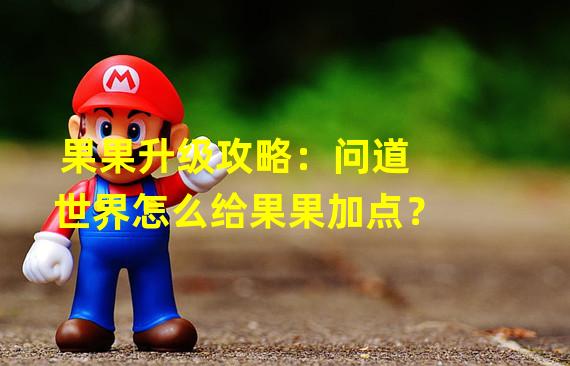 果果升级攻略：问道世界怎么给果果加点？