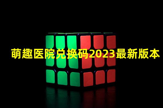 萌趣医院兑换码2023最新版本