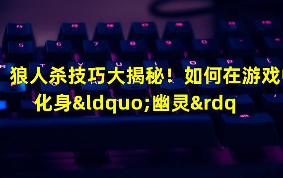 狼人杀技巧大揭秘！如何在游戏中化身“幽灵”？