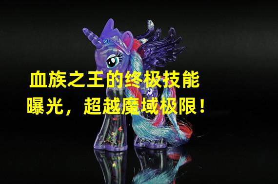 血族之王的终极技能曝光，超越魔域极限！