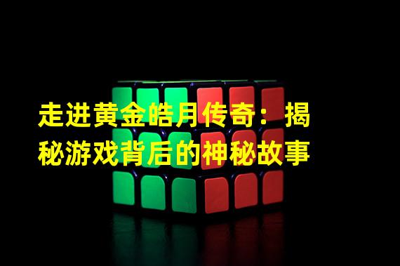 走进黄金皓月传奇：揭秘游戏背后的神秘故事