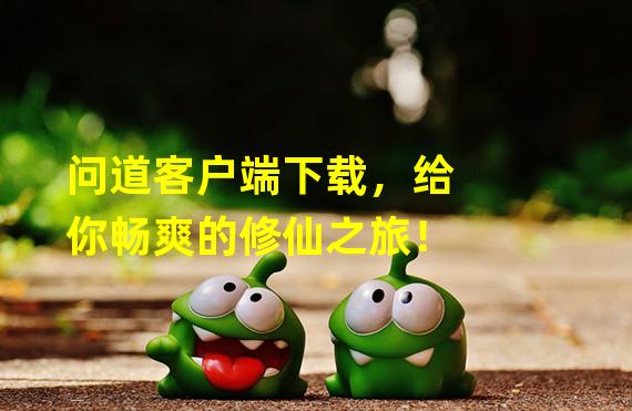 问道客户端下载，给你畅爽的修仙之旅！