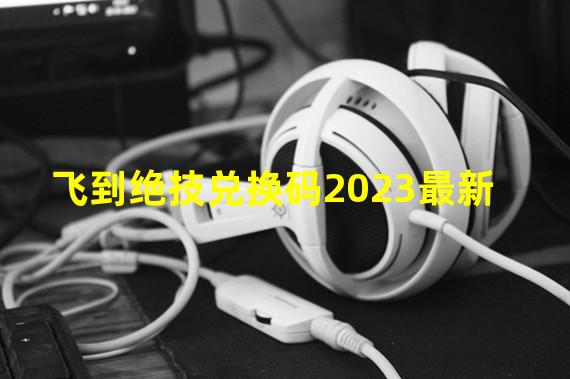 飞到绝技兑换码2023最新