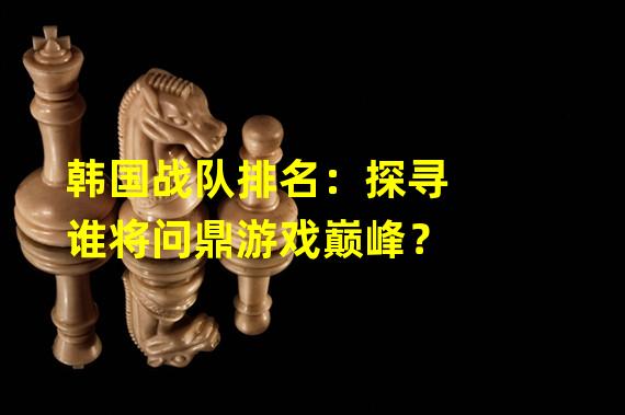 韩国战队排名：探寻谁将问鼎游戏巅峰？