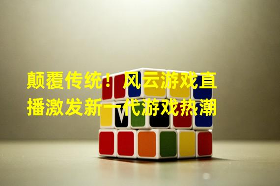 颠覆传统！风云游戏直播激发新一代游戏热潮