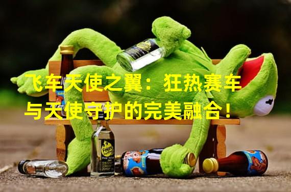 飞车天使之翼：狂热赛车与天使守护的完美融合！