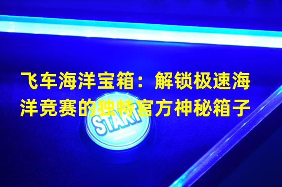 飞车海洋宝箱：解锁极速海洋竞赛的独特官方神秘箱子