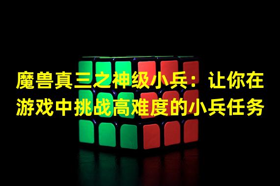 魔兽真三之神级小兵：让你在游戏中挑战高难度的小兵任务