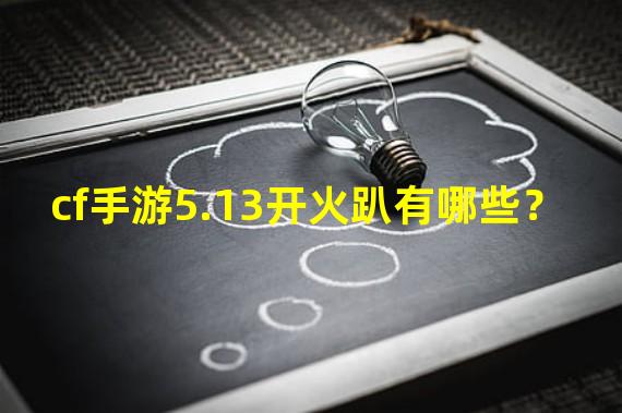 cf手游5.13开火趴有哪些？